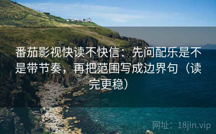 番茄影视快读不快信：先问配乐是不是带节奏，再把范围写成边界句（读完更稳）