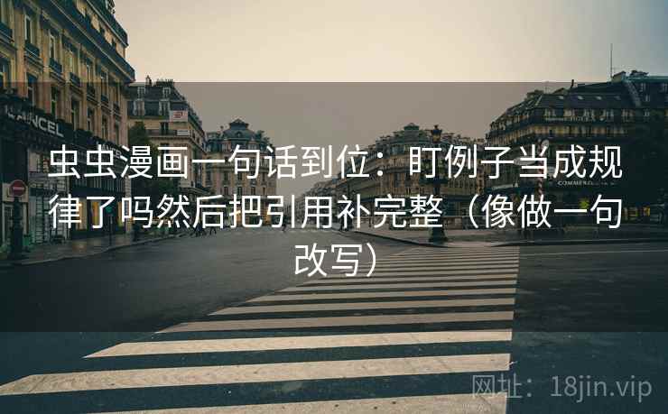 虫虫漫画一句话到位：盯例子当成规律了吗然后把引用补完整（像做一句改写）