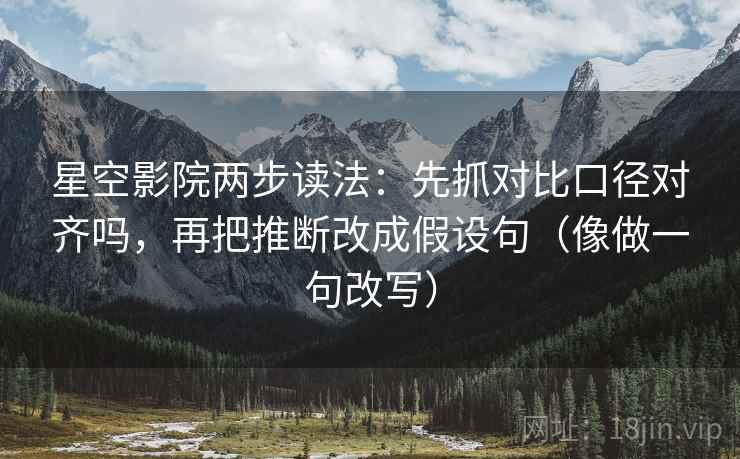 星空影院两步读法：先抓对比口径对齐吗，再把推断改成假设句（像做一句改写）