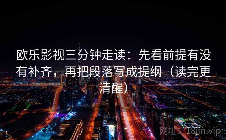 欧乐影视三分钟走读：先看前提有没有补齐，再把段落写成提纲（读完更清醒）