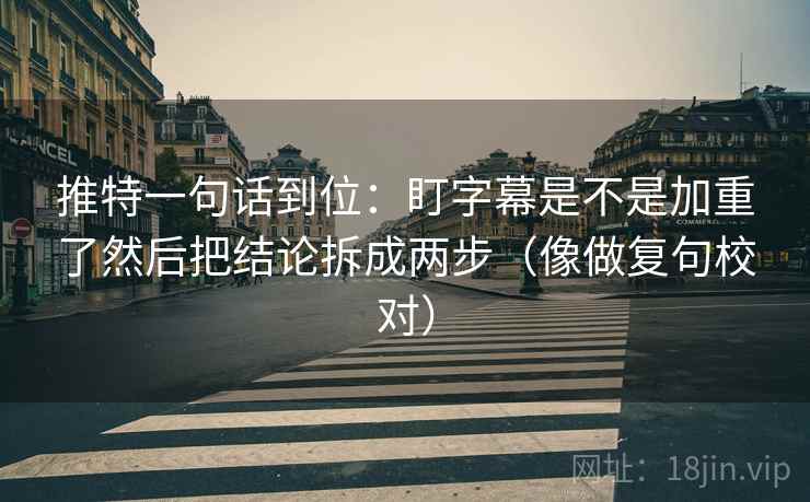 推特一句话到位：盯字幕是不是加重了然后把结论拆成两步（像做复句校对）