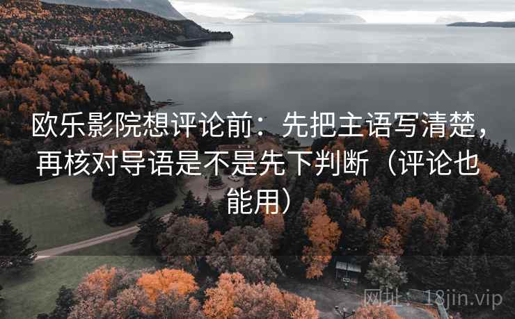 欧乐影院想评论前：先把主语写清楚，再核对导语是不是先下判断（评论也能用）