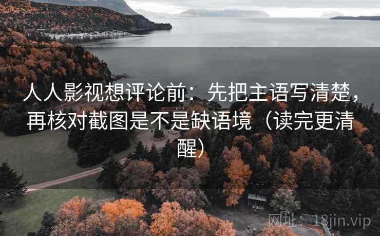 人人影视想评论前：先把主语写清楚，再核对截图是不是缺语境（读完更清醒）