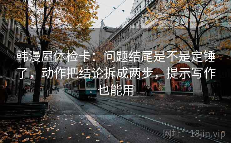 韩漫屋体检卡：问题结尾是不是定锤了，动作把结论拆成两步，提示写作也能用