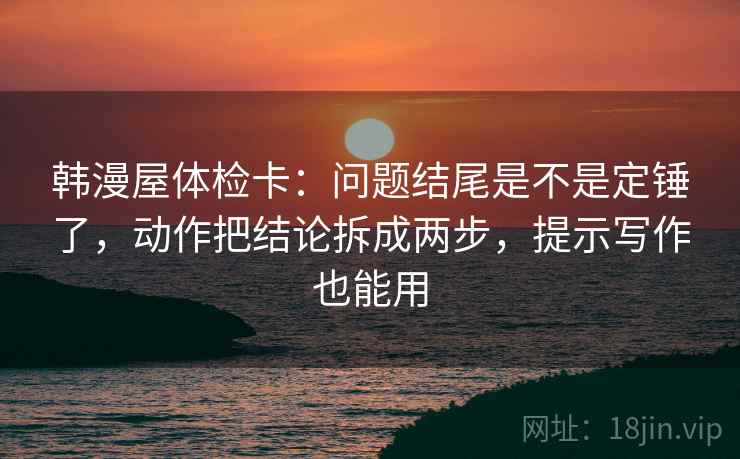 韩漫屋体检卡：问题结尾是不是定锤了，动作把结论拆成两步，提示写作也能用