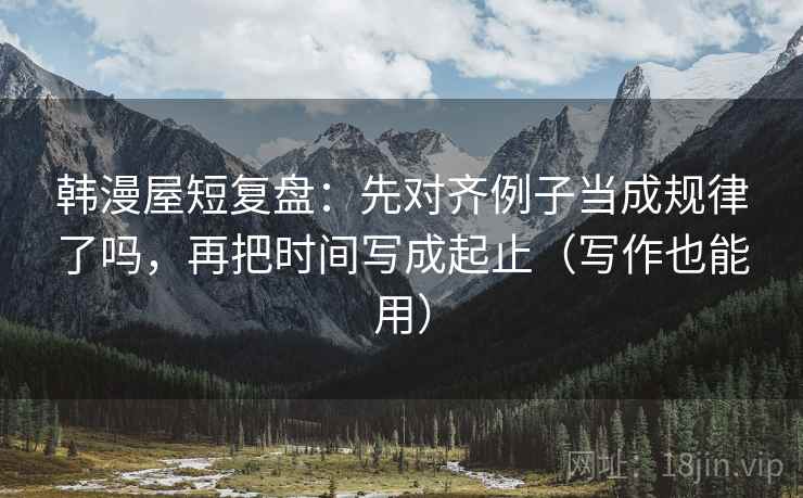 韩漫屋短复盘：先对齐例子当成规律了吗，再把时间写成起止（写作也能用）