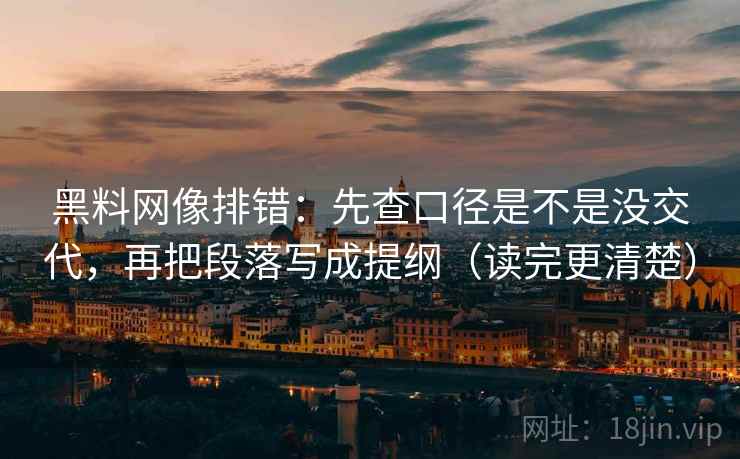 黑料网像排错：先查口径是不是没交代，再把段落写成提纲（读完更清楚）