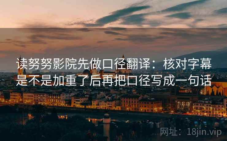读努努影院先做口径翻译：核对字幕是不是加重了后再把口径写成一句话
