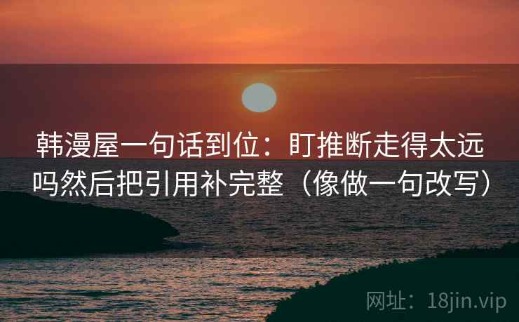 韩漫屋一句话到位：盯推断走得太远吗然后把引用补完整（像做一句改写）