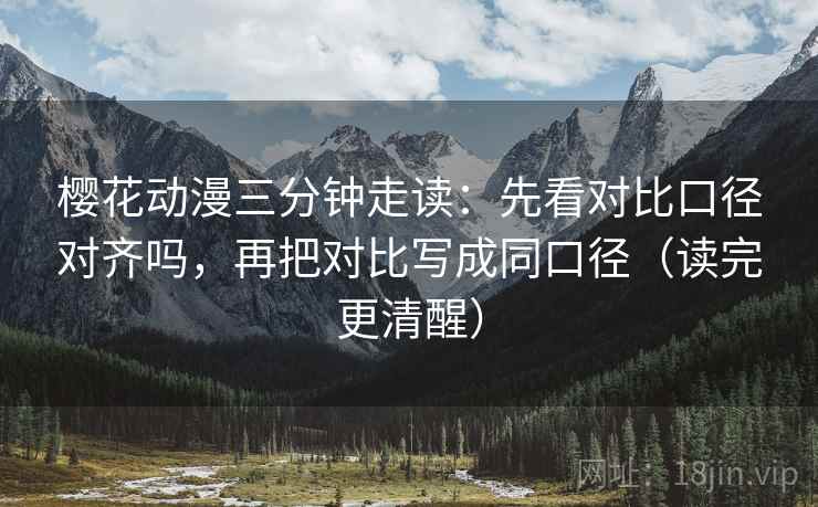 樱花动漫三分钟走读：先看对比口径对齐吗，再把对比写成同口径（读完更清醒）