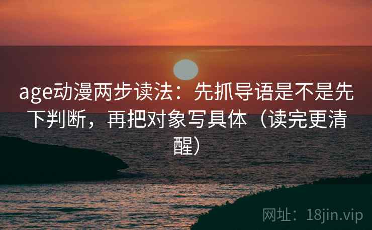 age动漫两步读法：先抓导语是不是先下判断，再把对象写具体（读完更清醒）