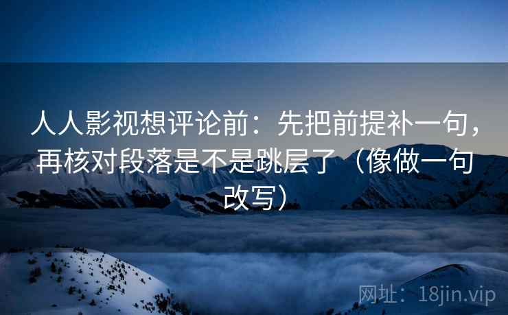 人人影视想评论前：先把前提补一句，再核对段落是不是跳层了（像做一句改写）