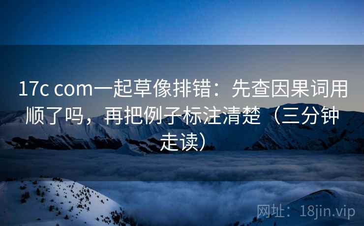 17c com一起草像排错：先查因果词用顺了吗，再把例子标注清楚（三分钟走读）