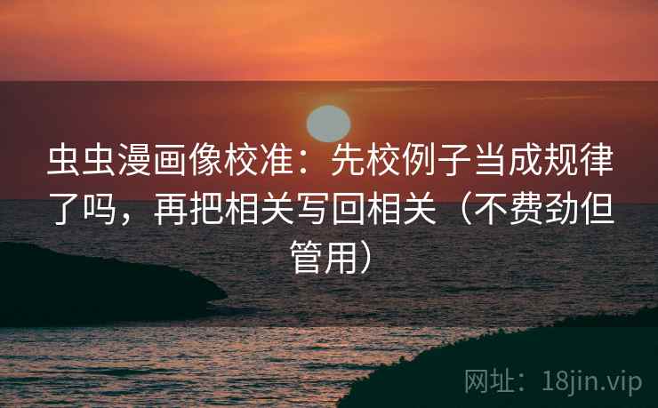虫虫漫画像校准：先校例子当成规律了吗，再把相关写回相关（不费劲但管用）