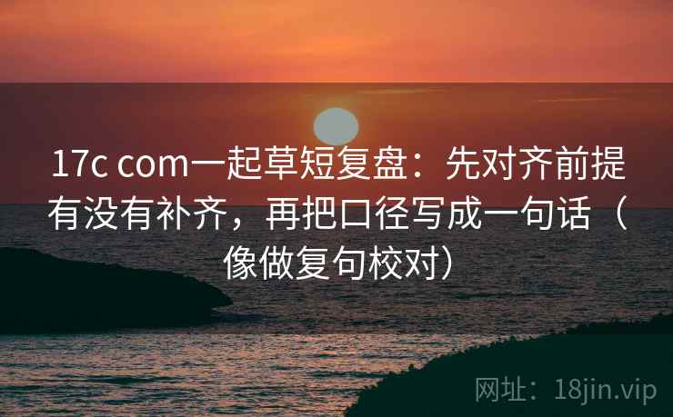17c com一起草短复盘：先对齐前提有没有补齐，再把口径写成一句话（像做复句校对）