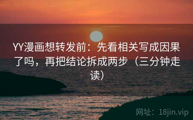 YY漫画想转发前：先看相关写成因果了吗，再把结论拆成两步（三分钟走读）