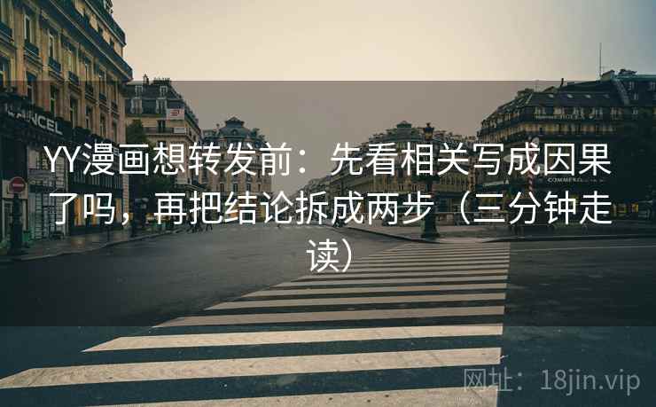 YY漫画想转发前：先看相关写成因果了吗，再把结论拆成两步（三分钟走读）