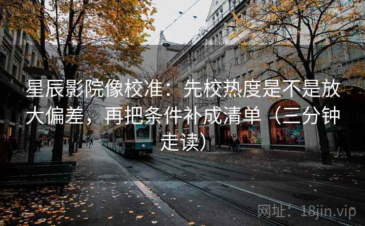 星辰影院像校准：先校热度是不是放大偏差，再把条件补成清单（三分钟走读）