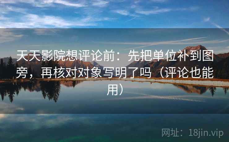 天天影院想评论前：先把单位补到图旁，再核对对象写明了吗（评论也能用）