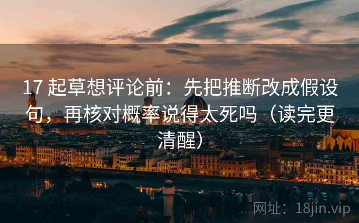 17 起草想评论前：先把推断改成假设句，再核对概率说得太死吗（读完更清醒）