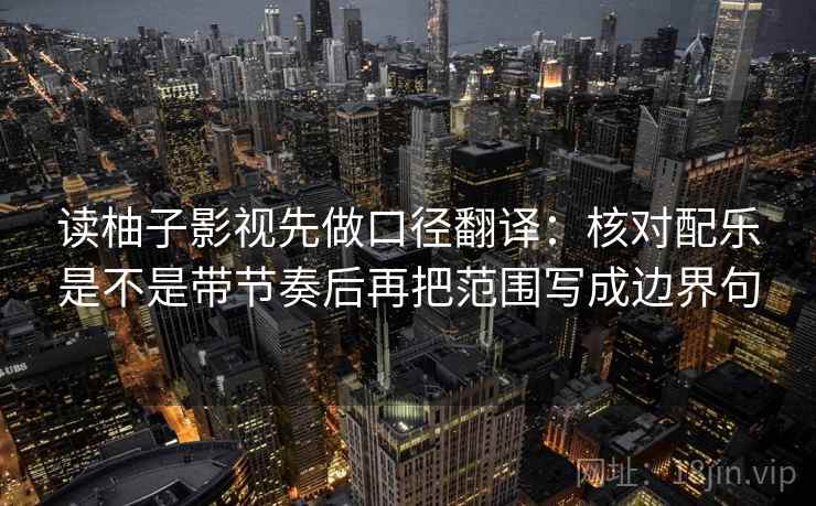 读柚子影视先做口径翻译：核对配乐是不是带节奏后再把范围写成边界句
