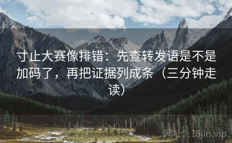 寸止大赛像排错：先查转发语是不是加码了，再把证据列成条（三分钟走读）