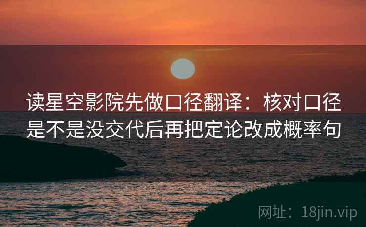 读星空影院先做口径翻译：核对口径是不是没交代后再把定论改成概率句