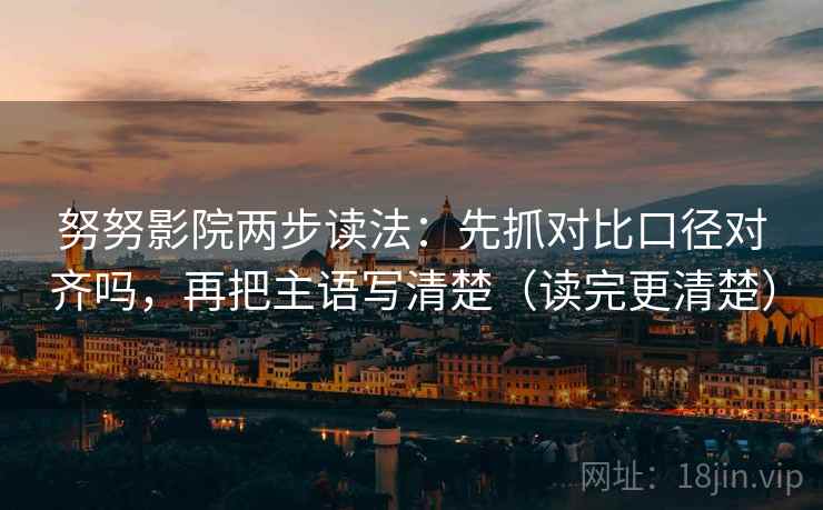 努努影院两步读法：先抓对比口径对齐吗，再把主语写清楚（读完更清楚）