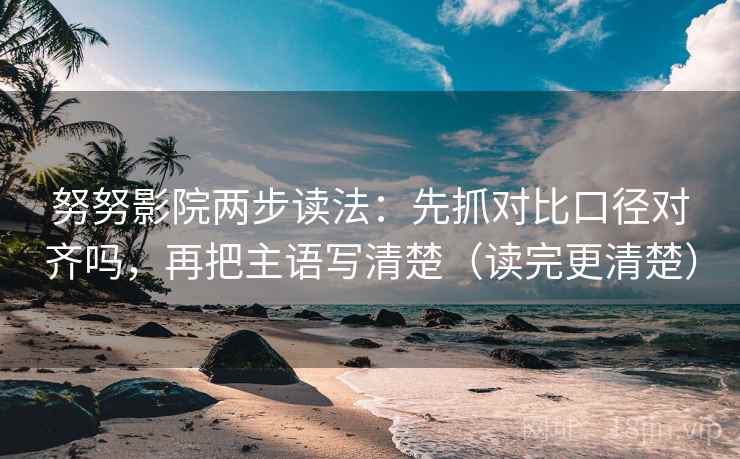 努努影院两步读法：先抓对比口径对齐吗，再把主语写清楚（读完更清楚）