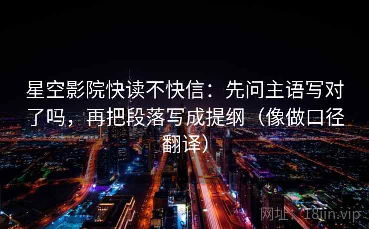 星空影院快读不快信：先问主语写对了吗，再把段落写成提纲（像做口径翻译）