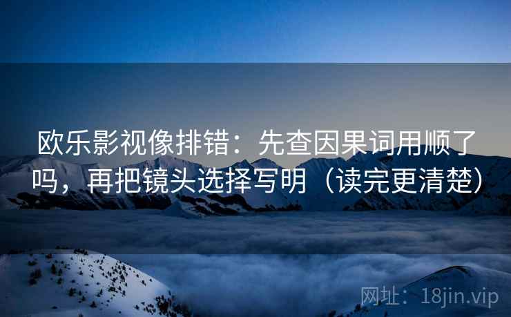 欧乐影视像排错：先查因果词用顺了吗，再把镜头选择写明（读完更清楚）