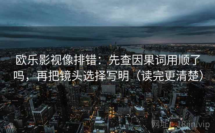 欧乐影视像排错：先查因果词用顺了吗，再把镜头选择写明（读完更清楚）