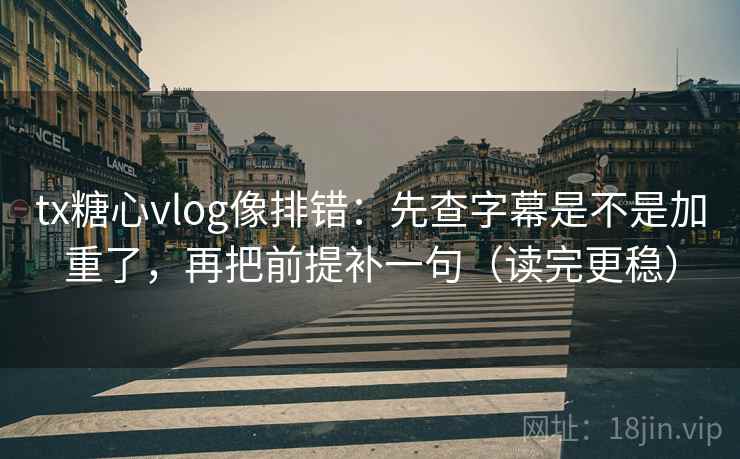 tx糖心vlog像排错：先查字幕是不是加重了，再把前提补一句（读完更稳）