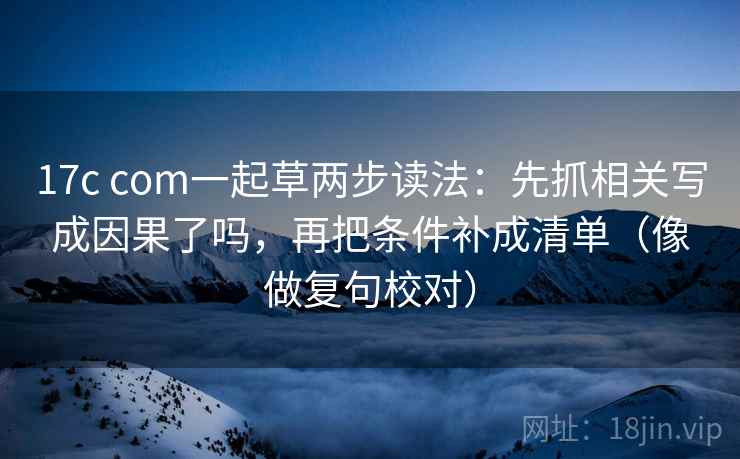 17c com一起草两步读法：先抓相关写成因果了吗，再把条件补成清单（像做复句校对）