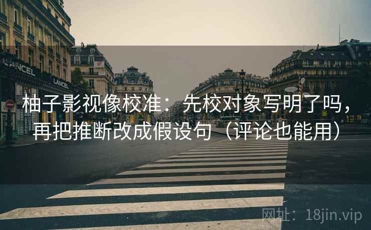 柚子影视像校准：先校对象写明了吗，再把推断改成假设句（评论也能用）