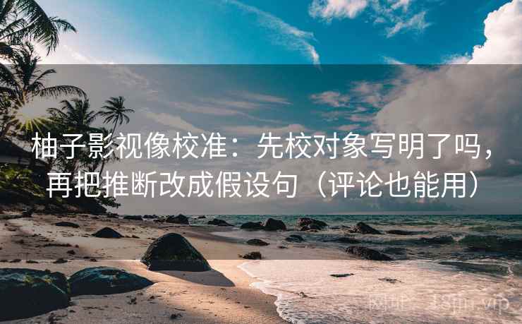 柚子影视像校准：先校对象写明了吗，再把推断改成假设句（评论也能用）