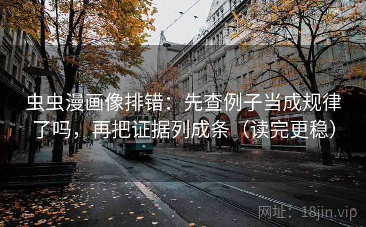 虫虫漫画像排错：先查例子当成规律了吗，再把证据列成条（读完更稳）