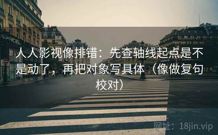 人人影视像排错：先查轴线起点是不是动了，再把对象写具体（像做复句校对）