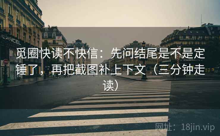 觅圈快读不快信：先问结尾是不是定锤了，再把截图补上下文（三分钟走读）