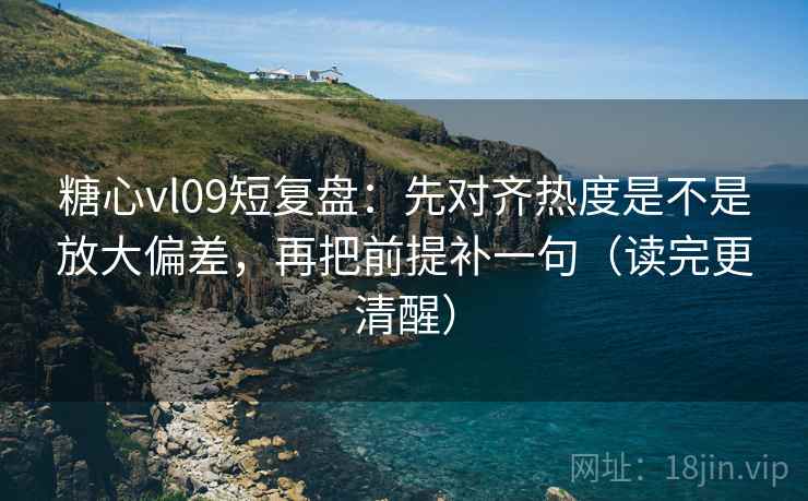 糖心vl09短复盘：先对齐热度是不是放大偏差，再把前提补一句（读完更清醒）
