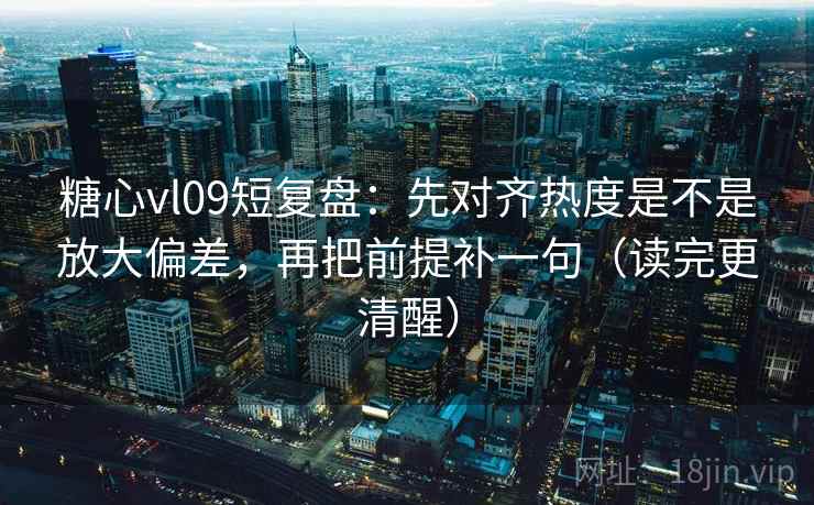 糖心vl09短复盘：先对齐热度是不是放大偏差，再把前提补一句（读完更清醒）