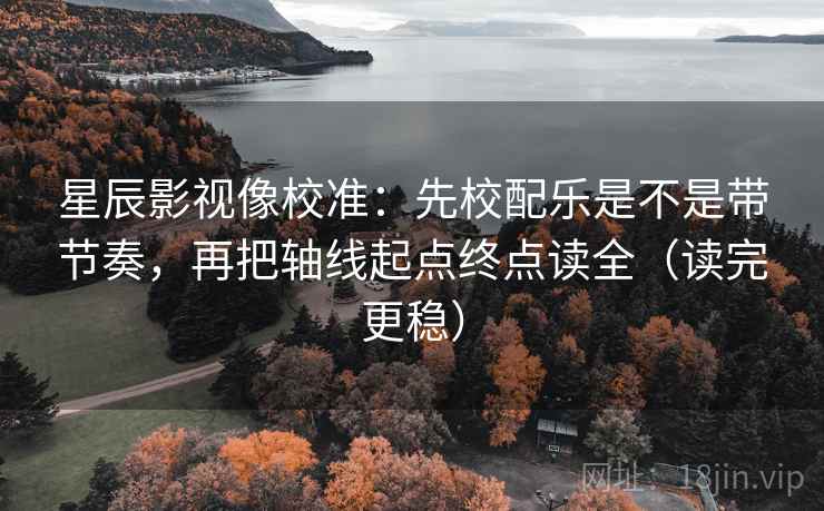 星辰影视像校准：先校配乐是不是带节奏，再把轴线起点终点读全（读完更稳）