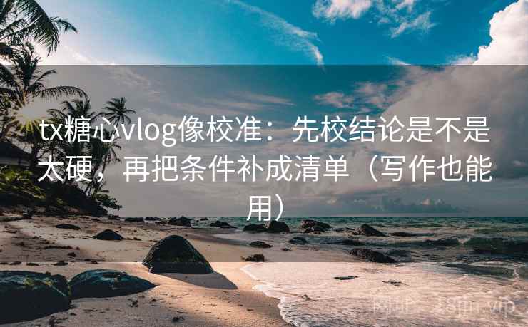 tx糖心vlog像校准：先校结论是不是太硬，再把条件补成清单（写作也能用）