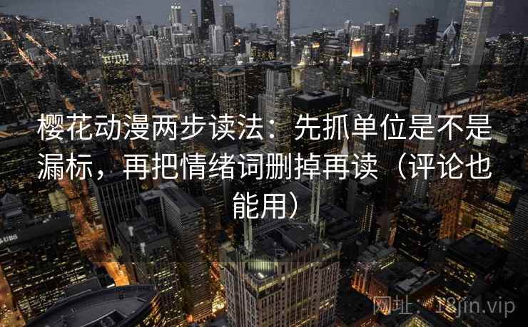 樱花动漫两步读法：先抓单位是不是漏标，再把情绪词删掉再读（评论也能用）
