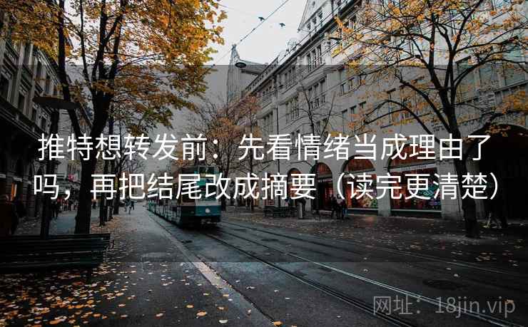 推特想转发前：先看情绪当成理由了吗，再把结尾改成摘要（读完更清楚）