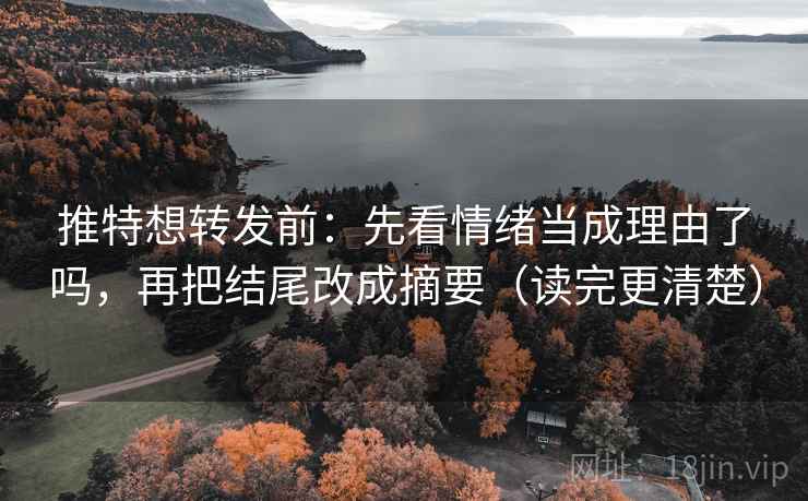 推特想转发前：先看情绪当成理由了吗，再把结尾改成摘要（读完更清楚）