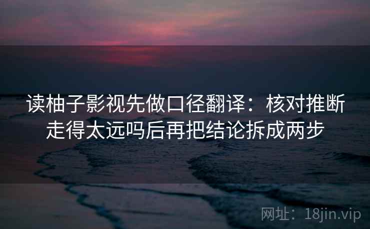 读柚子影视先做口径翻译：核对推断走得太远吗后再把结论拆成两步