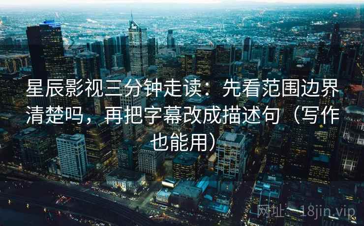 星辰影视三分钟走读：先看范围边界清楚吗，再把字幕改成描述句（写作也能用）