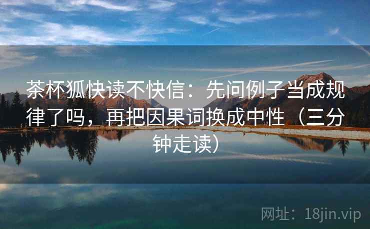 茶杯狐快读不快信：先问例子当成规律了吗，再把因果词换成中性（三分钟走读）