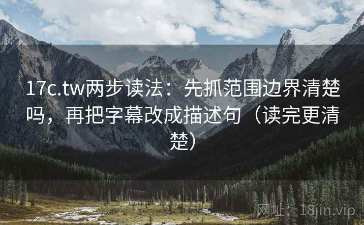 17c.tw两步读法：先抓范围边界清楚吗，再把字幕改成描述句（读完更清楚）